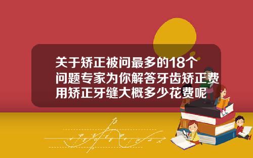 关于矫正被问最多的18个问题专家为你解答牙齿矫正费用矫正牙缝大概多少花费呢