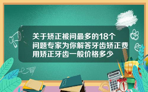 关于矫正被问最多的18个问题专家为你解答牙齿矫正费用矫正牙齿一般价格多少