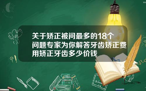 关于矫正被问最多的18个问题专家为你解答牙齿矫正费用矫正牙齿多少价钱