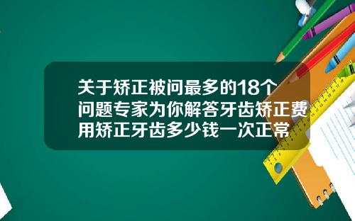 关于矫正被问最多的18个问题专家为你解答牙齿矫正费用矫正牙齿多少钱一次正常