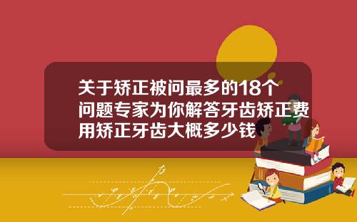 关于矫正被问最多的18个问题专家为你解答牙齿矫正费用矫正牙齿大概多少钱