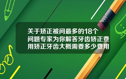 关于矫正被问最多的18个问题专家为你解答牙齿矫正费用矫正牙齿大概需要多少费用和费用
