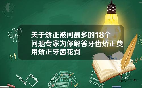 关于矫正被问最多的18个问题专家为你解答牙齿矫正费用矫正牙齿花费