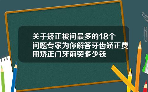 关于矫正被问最多的18个问题专家为你解答牙齿矫正费用矫正门牙前突多少钱