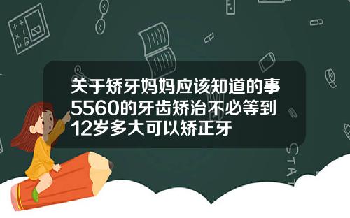 关于矫牙妈妈应该知道的事5560的牙齿矫治不必等到12岁多大可以矫正牙