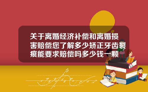 关于离婚经济补偿和离婚损害赔偿您了解多少矫正牙齿裂痕能要求赔偿吗多少钱一颗