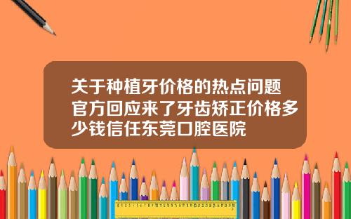 关于种植牙价格的热点问题官方回应来了牙齿矫正价格多少钱信任东莞口腔医院