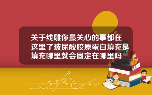 关于线雕你最关心的事都在这里了玻尿酸胶原蛋白填充是填充哪里就会固定在哪里吗