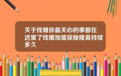 关于线雕你最关心的事都在这里了线雕加玻尿酸隆鼻持续多久