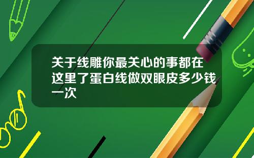 关于线雕你最关心的事都在这里了蛋白线做双眼皮多少钱一次