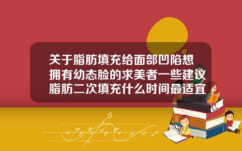 关于脂肪填充给面部凹陷想拥有幼态脸的求美者一些建议脂肪二次填充什么时间最适宜