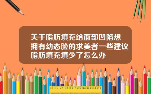 关于脂肪填充给面部凹陷想拥有幼态脸的求美者一些建议脂肪填充填少了怎么办