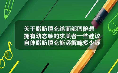 关于脂肪填充给面部凹陷想拥有幼态脸的求美者一些建议自体脂肪填充能溶解嘛多少钱