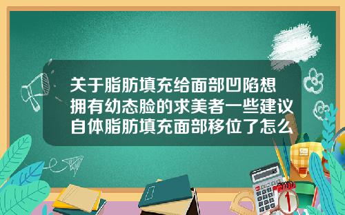 关于脂肪填充给面部凹陷想拥有幼态脸的求美者一些建议自体脂肪填充面部移位了怎么办呢