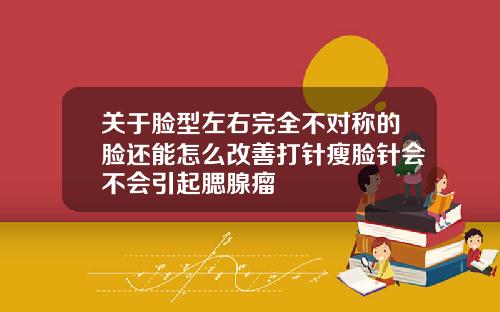 关于脸型左右完全不对称的脸还能怎么改善打针瘦脸针会不会引起腮腺瘤