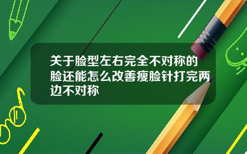 关于脸型左右完全不对称的脸还能怎么改善瘦脸针打完两边不对称