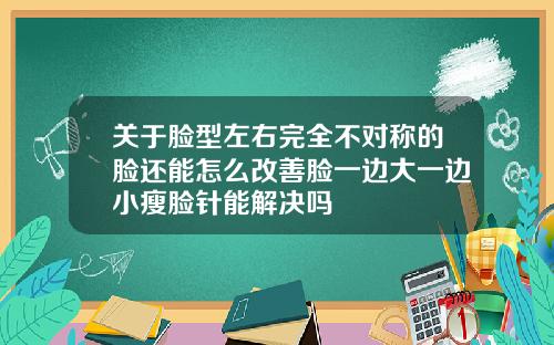 关于脸型左右完全不对称的脸还能怎么改善脸一边大一边小瘦脸针能解决吗