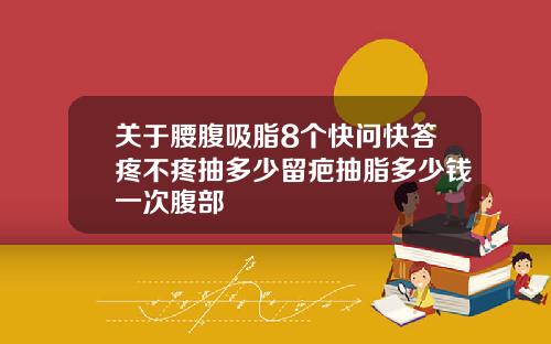 关于腰腹吸脂8个快问快答疼不疼抽多少留疤抽脂多少钱一次腹部