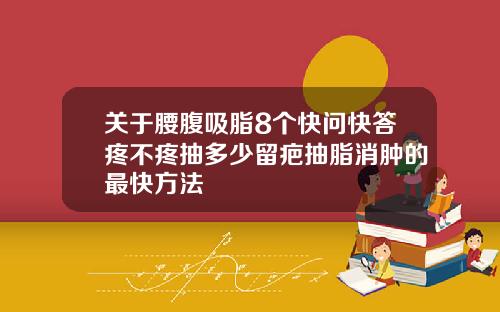 关于腰腹吸脂8个快问快答疼不疼抽多少留疤抽脂消肿的最快方法