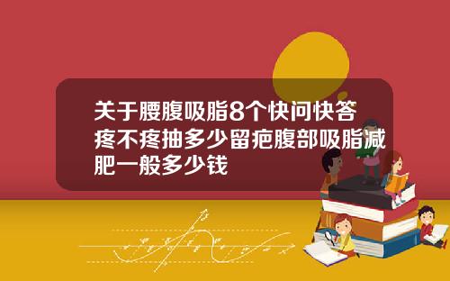 关于腰腹吸脂8个快问快答疼不疼抽多少留疤腹部吸脂减肥一般多少钱