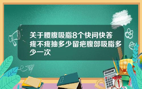 关于腰腹吸脂8个快问快答疼不疼抽多少留疤腹部吸脂多少一次