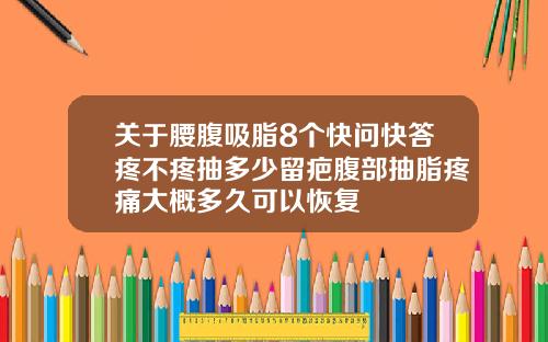 关于腰腹吸脂8个快问快答疼不疼抽多少留疤腹部抽脂疼痛大概多久可以恢复