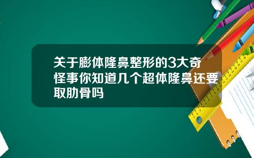关于膨体隆鼻整形的3大奇怪事你知道几个超体隆鼻还要取肋骨吗