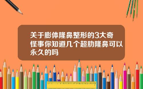关于膨体隆鼻整形的3大奇怪事你知道几个超肋隆鼻可以永久的吗