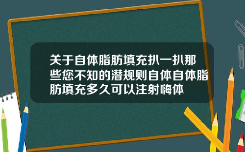 关于自体脂肪填充扒一扒那些您不知的潜规则自体自体脂肪填充多久可以注射嗨体