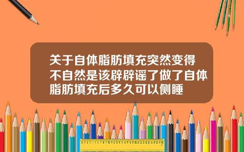 关于自体脂肪填充突然变得不自然是该辟辟谣了做了自体脂肪填充后多久可以侧睡