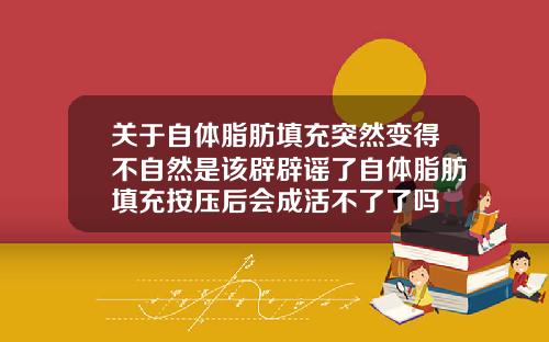 关于自体脂肪填充突然变得不自然是该辟辟谣了自体脂肪填充按压后会成活不了了吗