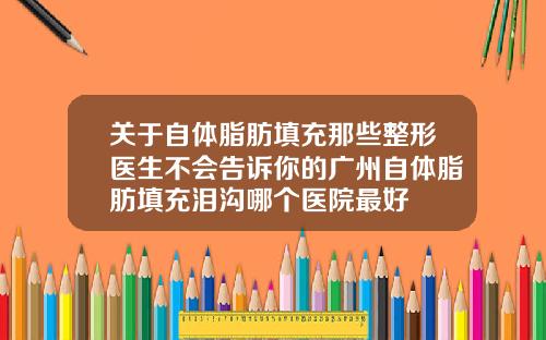 关于自体脂肪填充那些整形医生不会告诉你的广州自体脂肪填充泪沟哪个医院最好