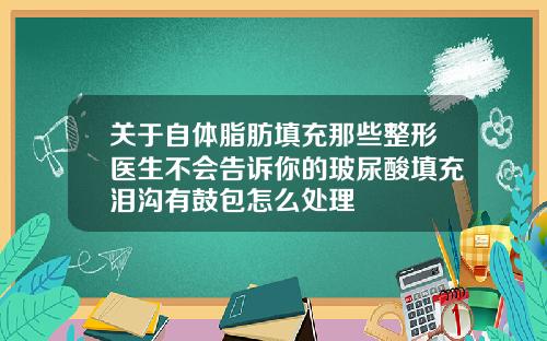 关于自体脂肪填充那些整形医生不会告诉你的玻尿酸填充泪沟有鼓包怎么处理