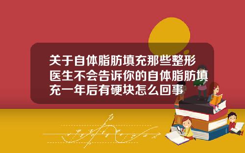 关于自体脂肪填充那些整形医生不会告诉你的自体脂肪填充一年后有硬块怎么回事
