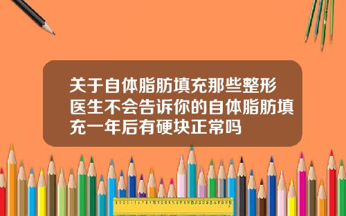 关于自体脂肪填充那些整形医生不会告诉你的自体脂肪填充一年后有硬块正常吗