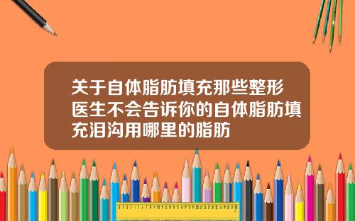 关于自体脂肪填充那些整形医生不会告诉你的自体脂肪填充泪沟用哪里的脂肪