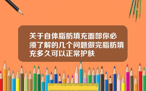 关于自体脂肪填充面部你必须了解的几个问题做完脂肪填充多久可以正常护肤