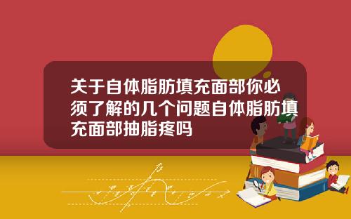 关于自体脂肪填充面部你必须了解的几个问题自体脂肪填充面部抽脂疼吗