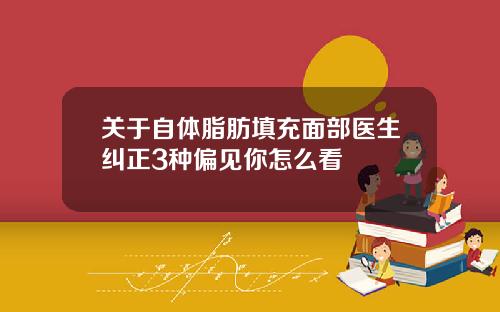 关于自体脂肪填充面部医生纠正3种偏见你怎么看