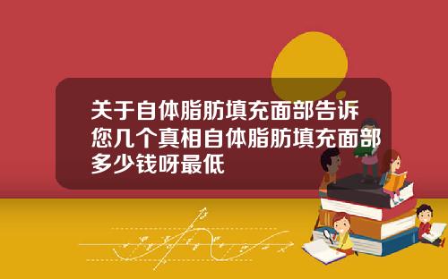 关于自体脂肪填充面部告诉您几个真相自体脂肪填充面部多少钱呀最低