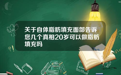 关于自体脂肪填充面部告诉您几个真相20岁可以做脂肪填充吗