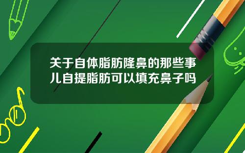 关于自体脂肪隆鼻的那些事儿自提脂肪可以填充鼻子吗