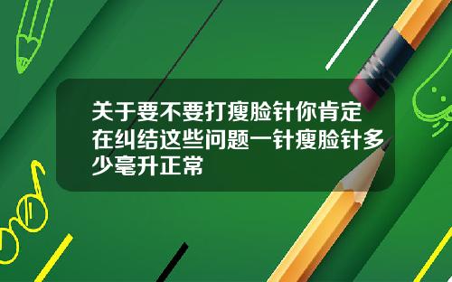 关于要不要打瘦脸针你肯定在纠结这些问题一针瘦脸针多少毫升正常