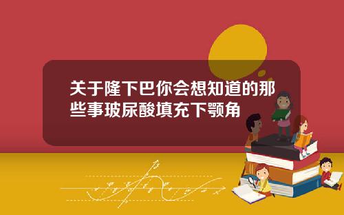 关于隆下巴你会想知道的那些事玻尿酸填充下颚角