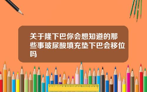 关于隆下巴你会想知道的那些事玻尿酸填充垫下巴会移位吗