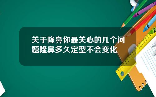 关于隆鼻你最关心的几个问题隆鼻多久定型不会变化