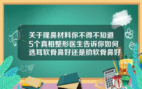 关于隆鼻材料你不得不知道5个真相整形医生告诉你如何选耳软骨鼻好还是肋软骨鼻好