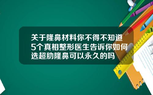 关于隆鼻材料你不得不知道5个真相整形医生告诉你如何选超肋隆鼻可以永久的吗
