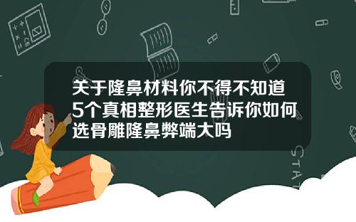 关于隆鼻材料你不得不知道5个真相整形医生告诉你如何选骨雕隆鼻弊端大吗