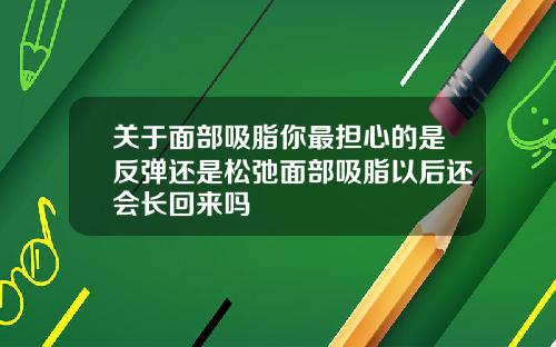 关于面部吸脂你最担心的是反弹还是松弛面部吸脂以后还会长回来吗